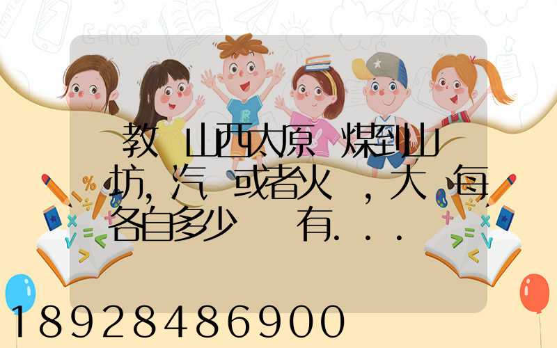 請教從山西太原運煤到山東濰坊,汽運或者火車,大約每頓各自多少錢還有...