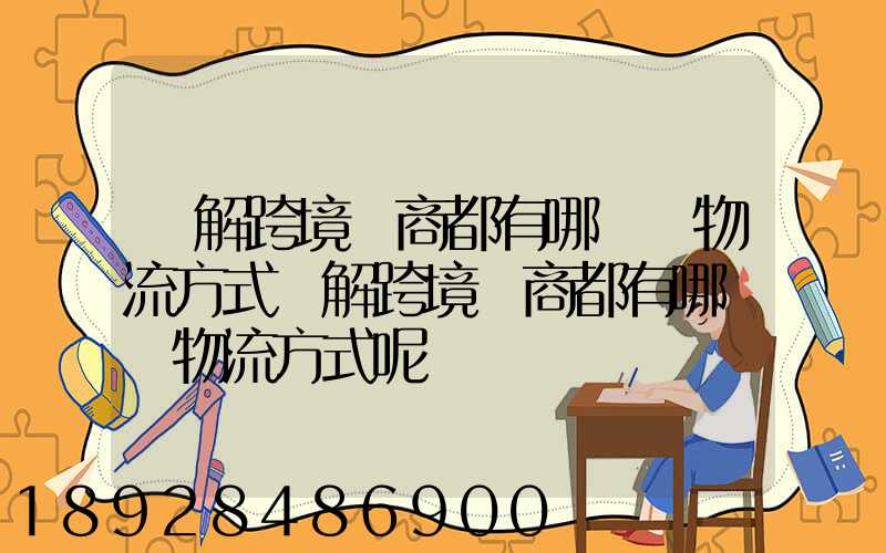 講解跨境電商都有哪幾種物流方式講解跨境電商都有哪幾種物流方式呢