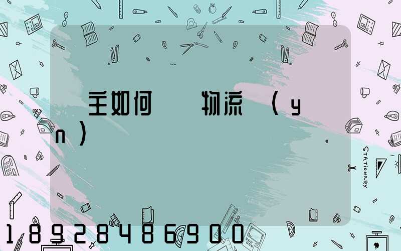 貨主如何選擇物流運(yùn)輸