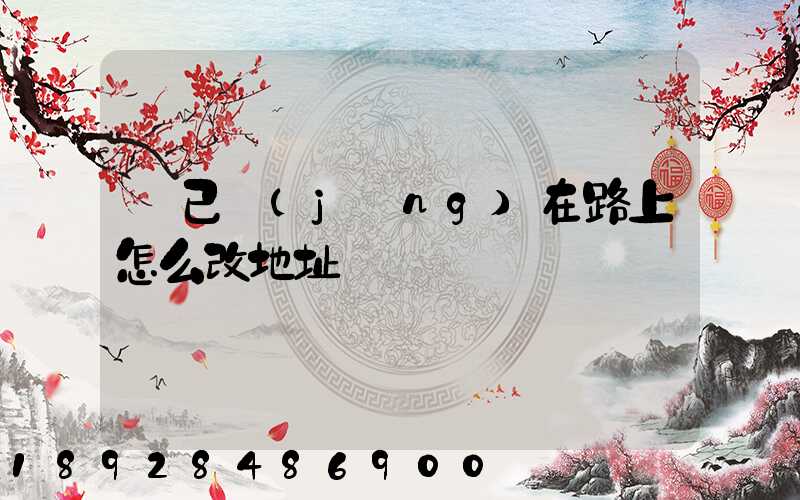 貨已經(jīng)在路上怎么改地址