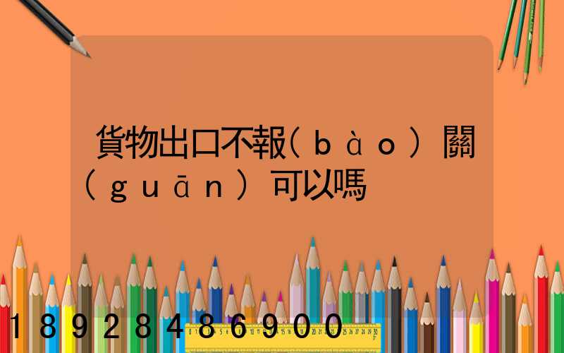 貨物出口不報(bào)關(guān)可以嗎