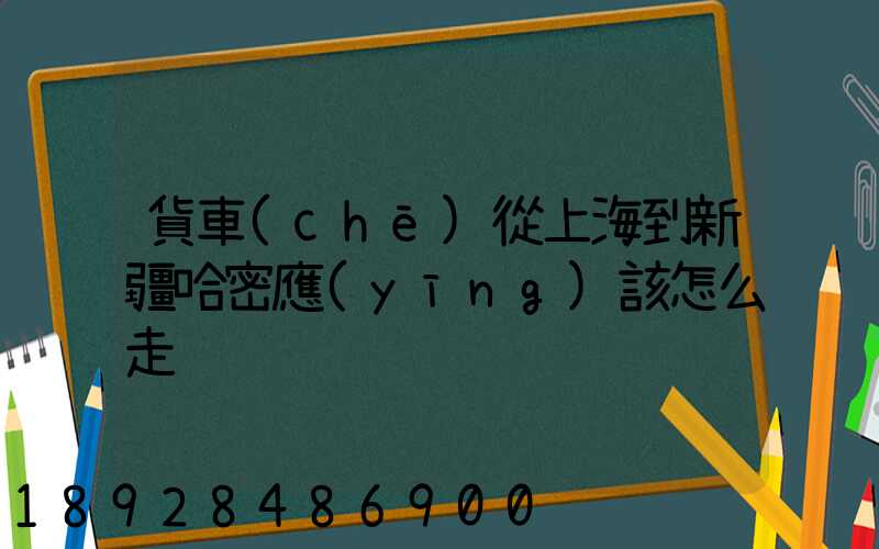 貨車(chē)從上海到新疆哈密應(yīng)該怎么走