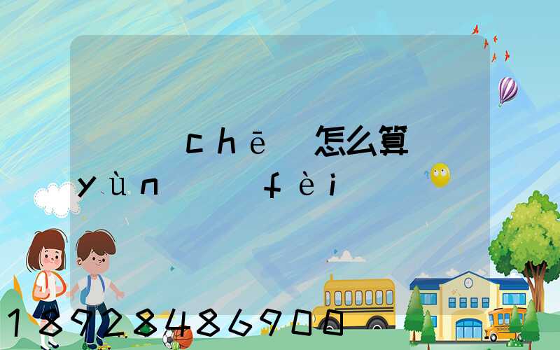 貨車(chē)怎么算運(yùn)費(fèi)