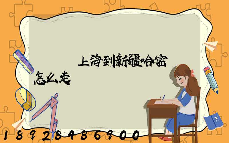 貨車從上海到新疆哈密應該怎么走