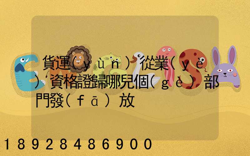 貨運(yùn)從業(yè)資格證歸哪兒個(gè)部門發(fā)放