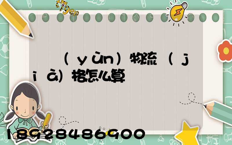 貨運(yùn)物流價(jià)格怎么算