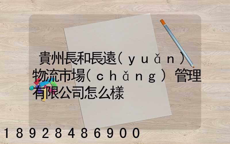 貴州長和長遠(yuǎn)物流市場(chǎng)管理有限公司怎么樣