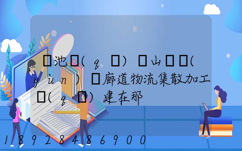 貴池區(qū)橫山礦運(yùn)輸廊道物流集散加工區(qū)建在那