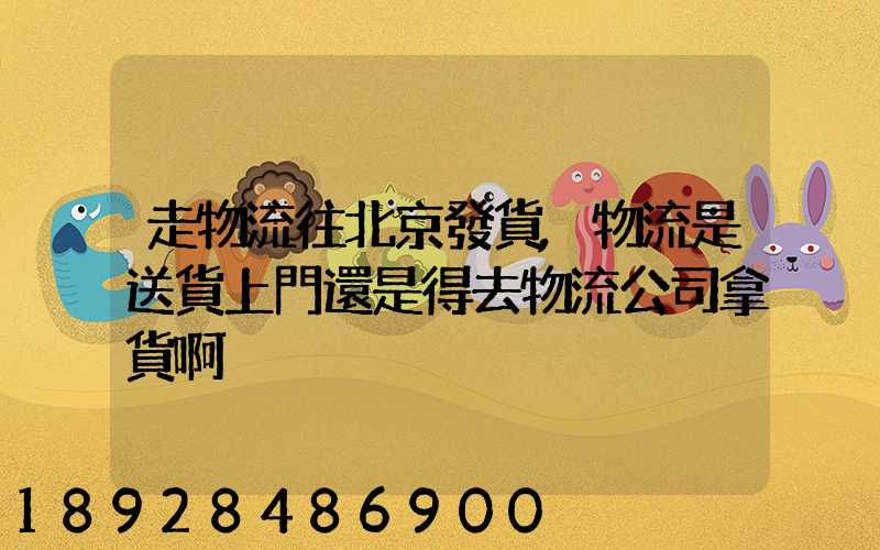 走物流往北京發貨,物流是送貨上門還是得去物流公司拿貨啊