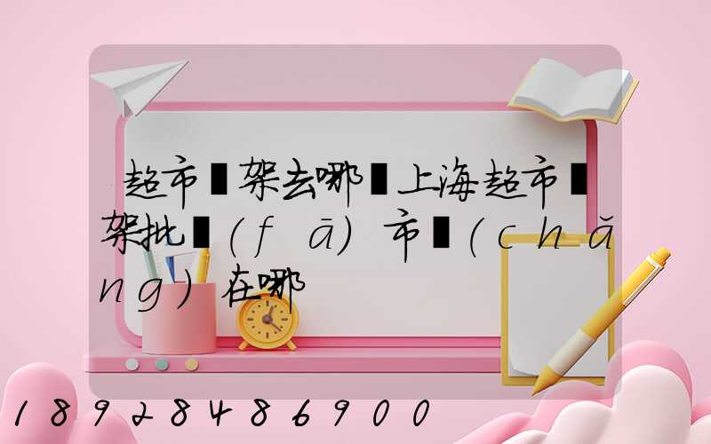 超市貨架去哪買上海超市貨架批發(fā)市場(chǎng)在哪