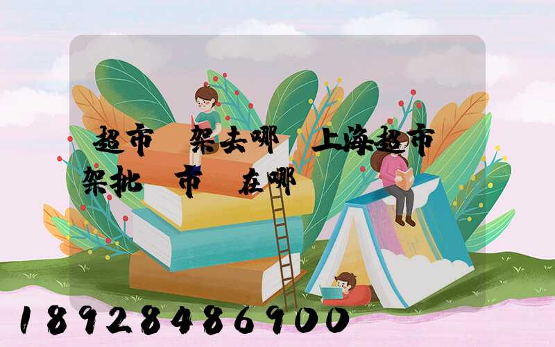 超市貨架去哪買上海超市貨架批發市場在哪