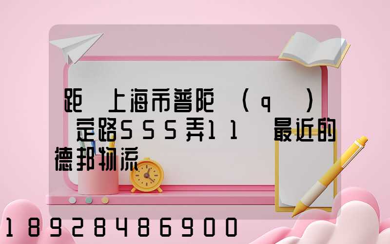 距離上海市普陀區(qū)瀘定路555弄11號最近的德邦物流