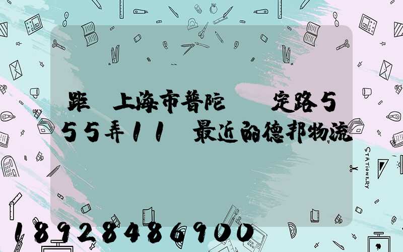 距離上海市普陀區瀘定路555弄11號最近的德邦物流