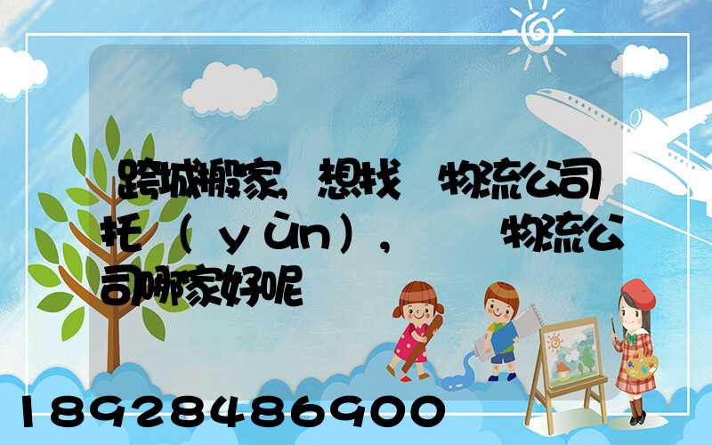 跨城搬家,想找個物流公司托運(yùn),請問物流公司哪家好呢