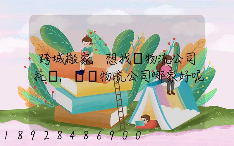 跨城搬家,想找個物流公司托運,請問物流公司哪家好呢