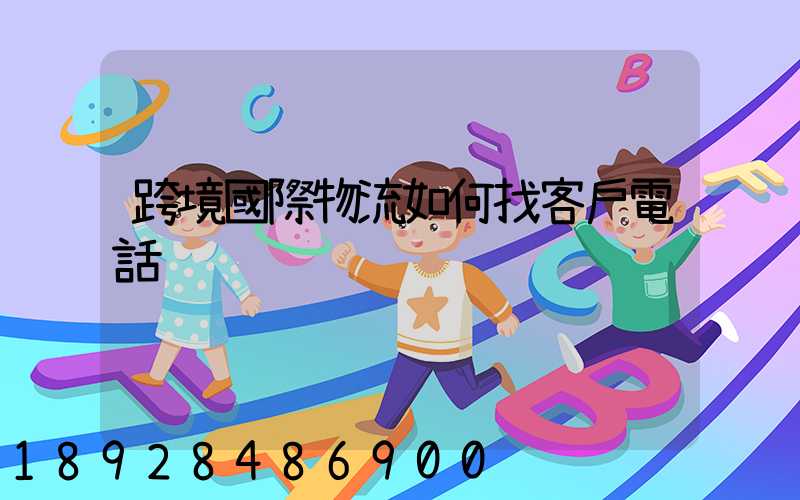 跨境國際物流如何找客戶電話