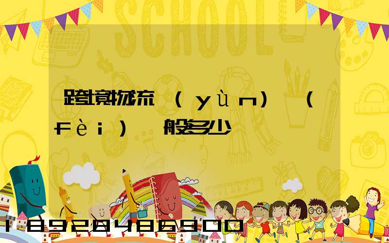 跨境物流運(yùn)費(fèi)一般多少