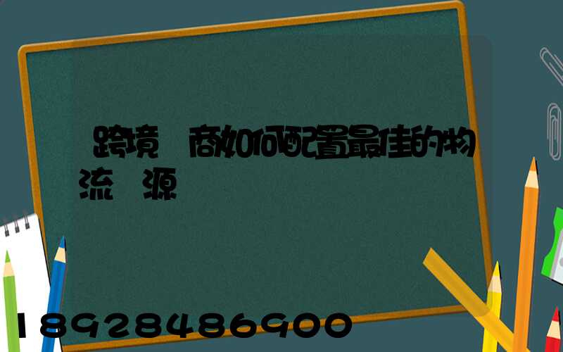 跨境電商如何配置最佳的物流資源