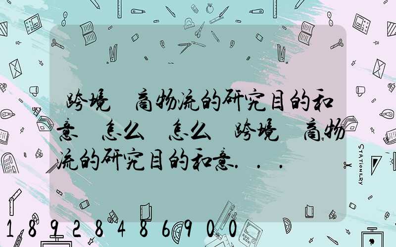 跨境電商物流的研究目的和意義怎么寫怎么寫跨境電商物流的研究目的和意...