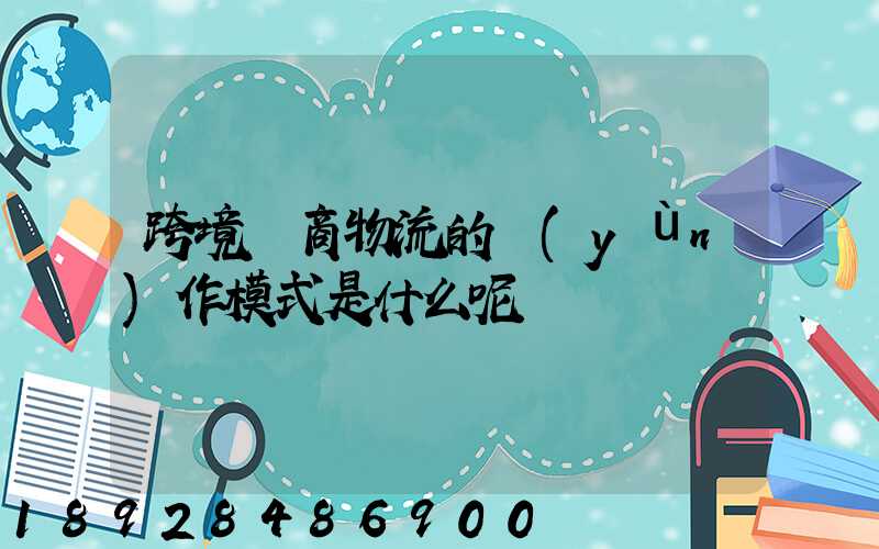跨境電商物流的運(yùn)作模式是什么呢