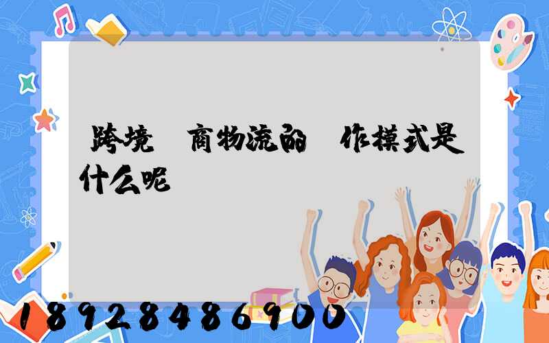 跨境電商物流的運作模式是什么呢