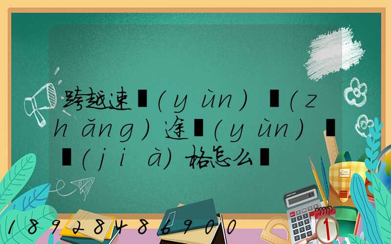 跨越速運(yùn)長(zhǎng)途運(yùn)輸價(jià)格怎么樣
