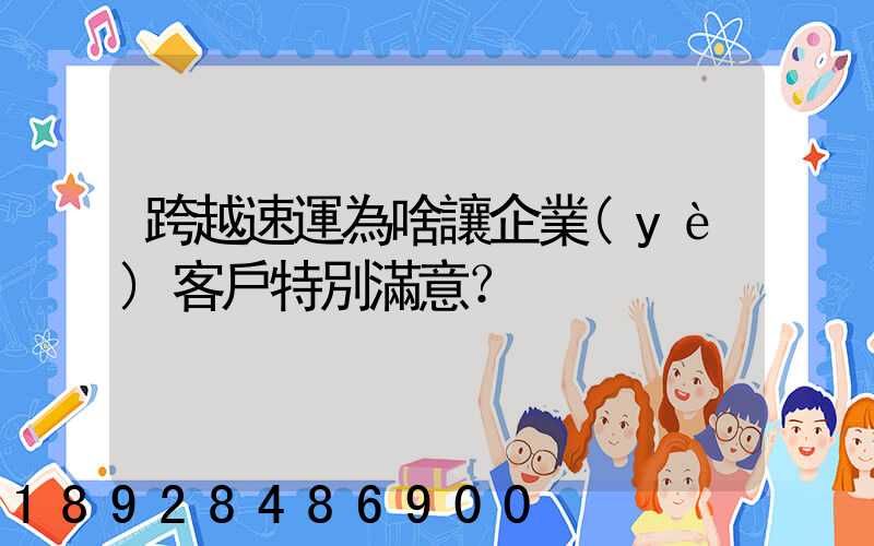 跨越速運為啥讓企業(yè)客戶特別滿意？