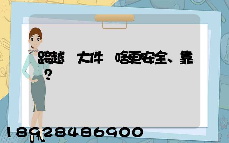 跨越運大件為啥更安全、靠譜？