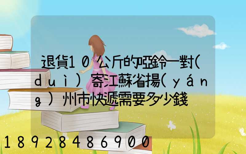 退貨10公斤的啞鈴一對(duì)寄江蘇省揚(yáng)州市快遞需要多少錢