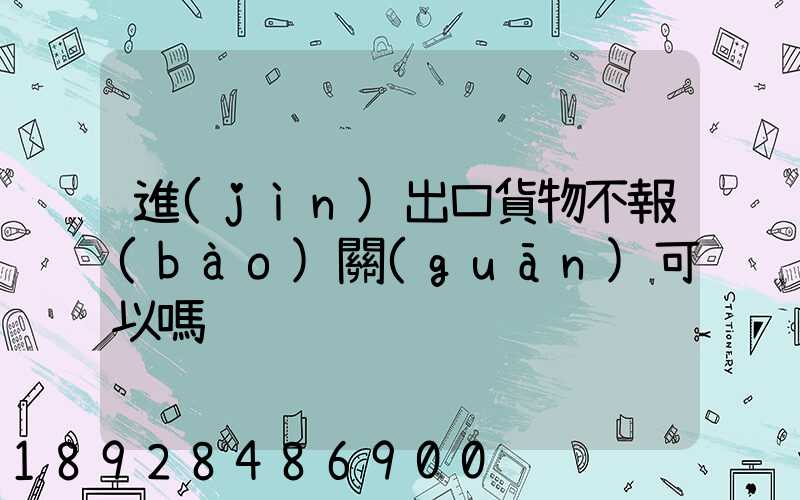 進(jìn)出口貨物不報(bào)關(guān)可以嗎