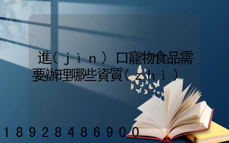 進(jìn)口寵物食品需要辦理哪些資質(zhì)