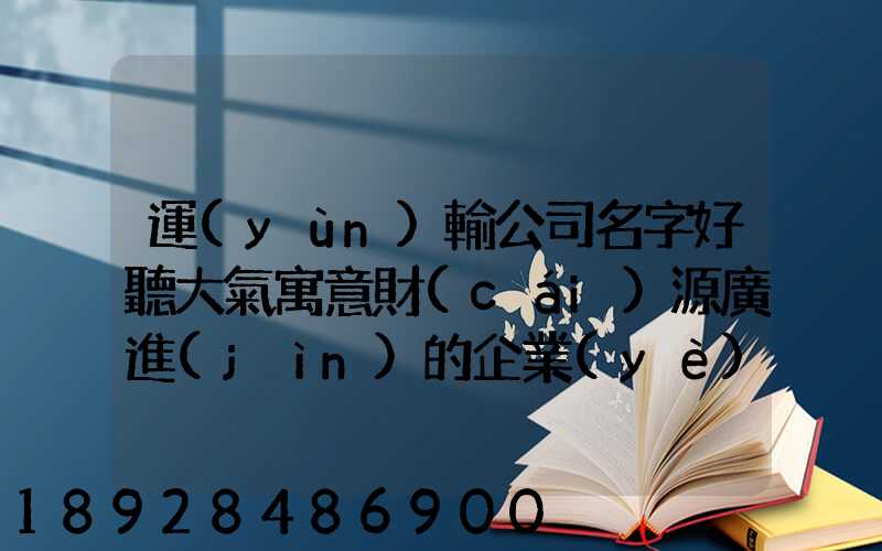 運(yùn)輸公司名字好聽大氣寓意財(cái)源廣進(jìn)的企業(yè)取名