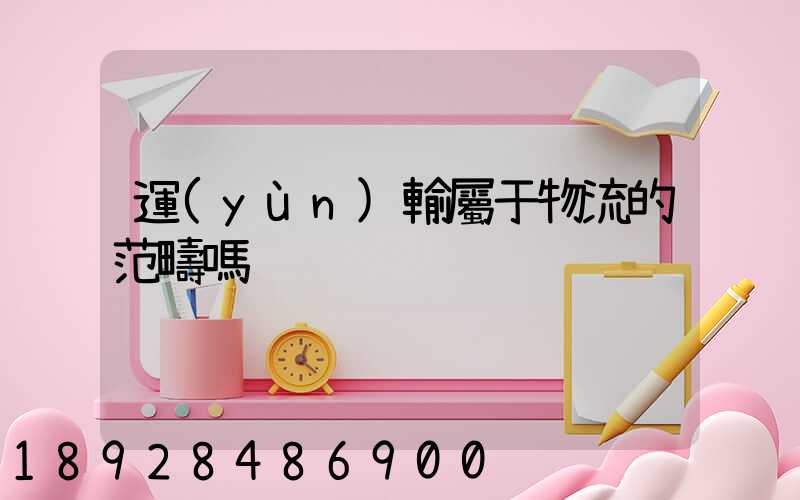 運(yùn)輸屬于物流的范疇嗎