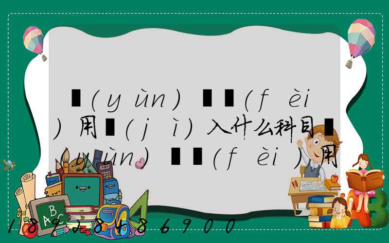 運(yùn)輸費(fèi)用計(jì)入什么科目運(yùn)輸費(fèi)用計(jì)入哪個(gè)科目