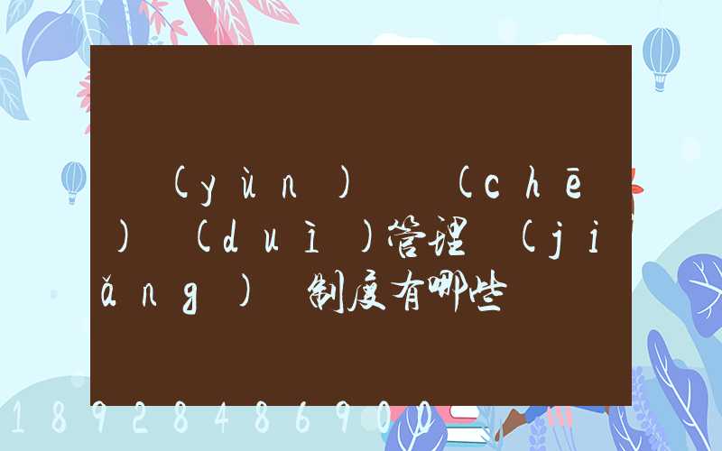 運(yùn)輸車(chē)隊(duì)管理獎(jiǎng)懲制度有哪些