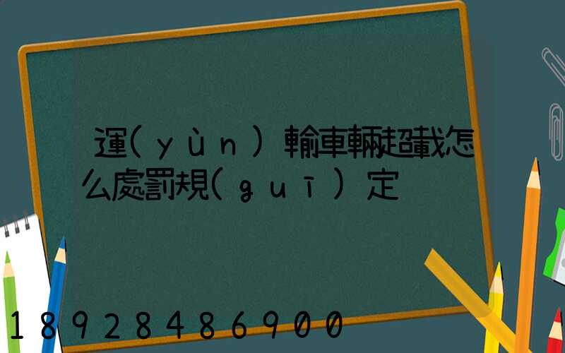 運(yùn)輸車輛超載怎么處罰規(guī)定