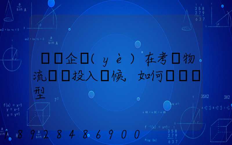 運輸企業(yè)在考慮物流車輛投入時候,如何選擇車型
