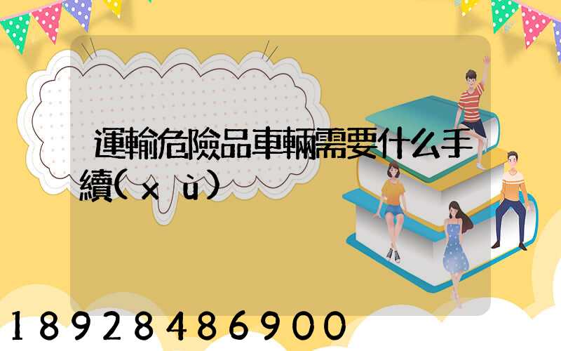 運輸危險品車輛需要什么手續(xù)