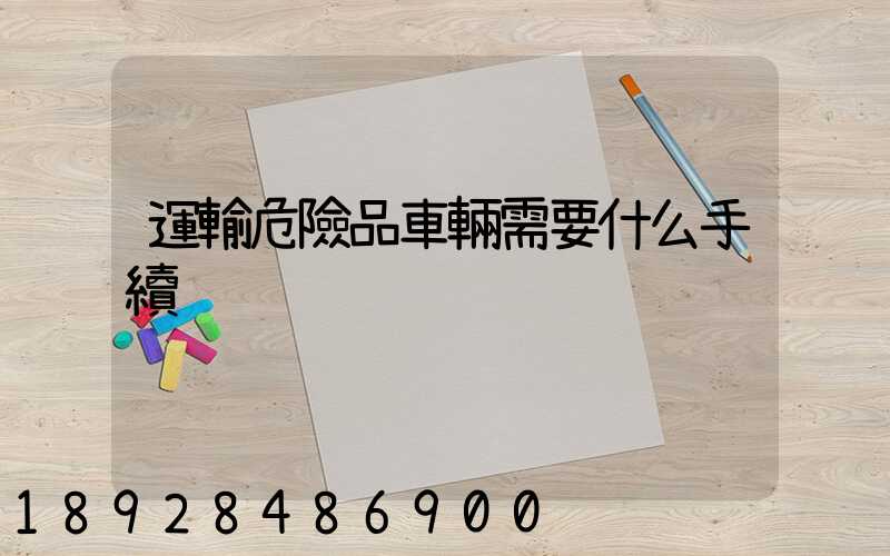 運輸危險品車輛需要什么手續