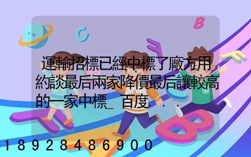 運輸招標已經中標了廠方用約談最后兩家降價最后讓較高的一家中標_百度...