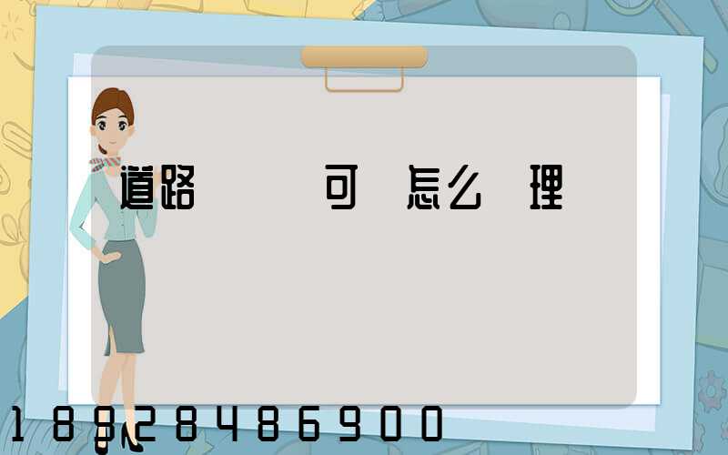 道路運輸許可證怎么辦理