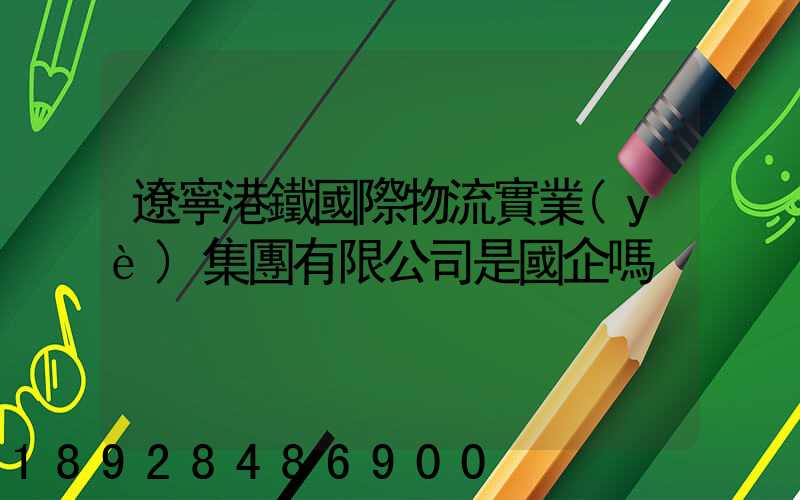 遼寧港鐵國際物流實業(yè)集團有限公司是國企嗎