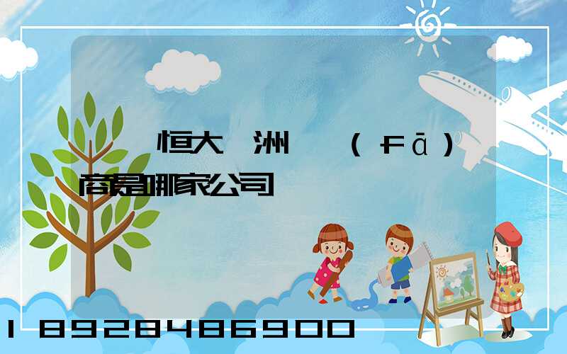 遼陽恒大綠洲開發(fā)商是哪家公司