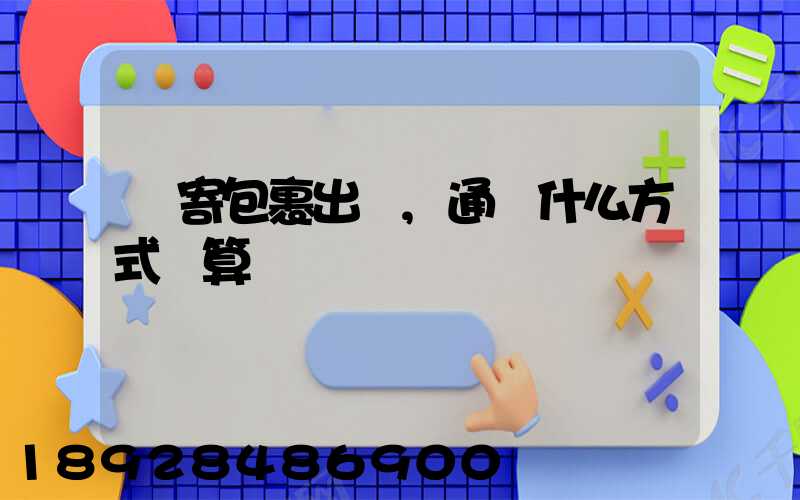 郵寄包裹出國,通過什么方式劃算