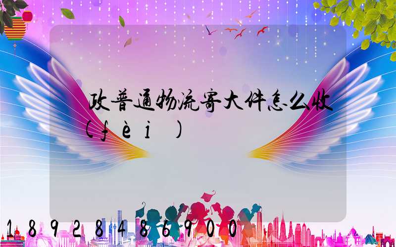 郵政普通物流寄大件怎么收費(fèi)