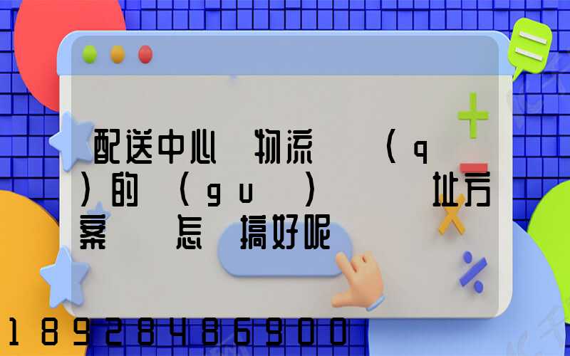 配送中心與物流園區(qū)的規(guī)劃與選址方案設計怎樣搞好呢
