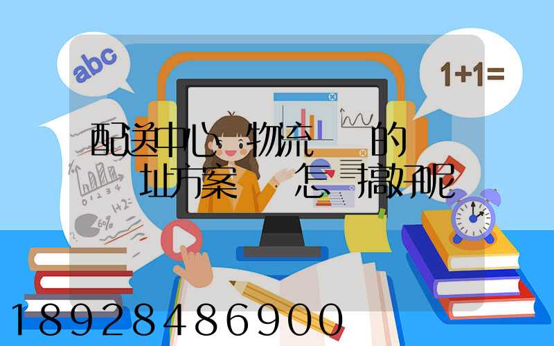 配送中心與物流園區的規劃與選址方案設計怎樣搞好呢