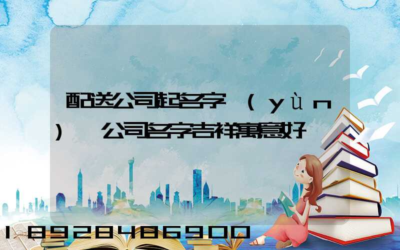 配送公司起名字運(yùn)輸公司名字吉祥寓意好