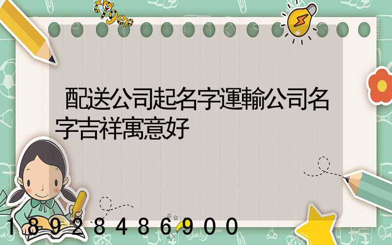 配送公司起名字運輸公司名字吉祥寓意好