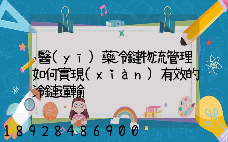 醫(yī)藥冷鏈物流管理如何實現(xiàn)有效的冷鏈運輸